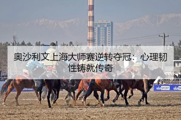 奥沙利文上海大师赛逆转夺冠：心理韧性铸就传奇